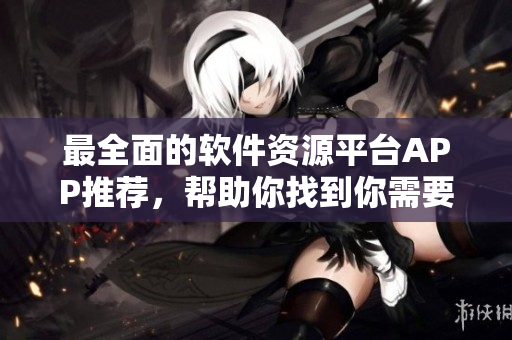 最全面的软件资源平台APP推荐，帮助你找到你需要的软件！
