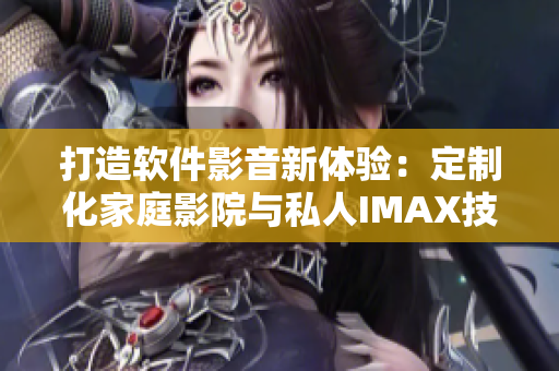 打造软件影音新体验：定制化家庭影院与私人IMAX技术相结合