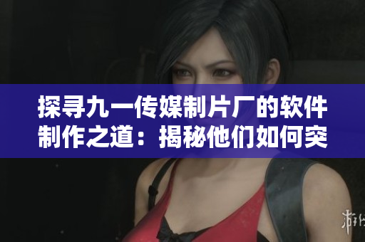 探寻九一传媒制片厂的软件制作之道：揭秘他们如何突破创意与技术的藩篱