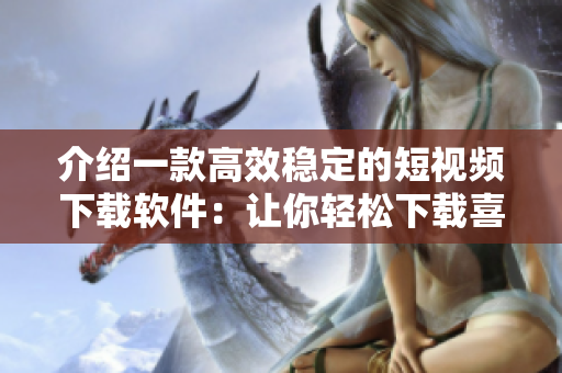 介绍一款高效稳定的短视频下载软件：让你轻松下载喜爱的短视频