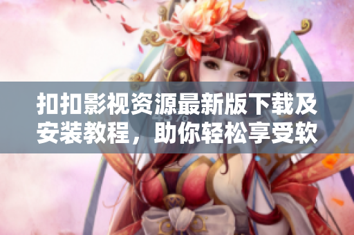 扣扣影视资源最新版下载及安装教程，助你轻松享受软件解析视频快感！