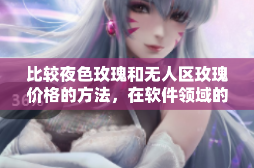 比较夜色玫瑰和无人区玫瑰价格的方法,在软件领域的应用 比较夜色玫瑰和无人区玫瑰价格的方法,在软件领域的应用