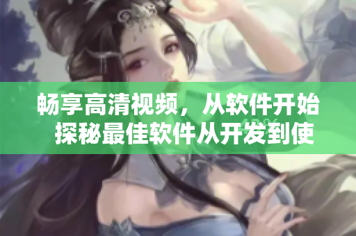 畅享高清视频，从软件开始  探秘最佳软件从开发到使用的技巧与心得