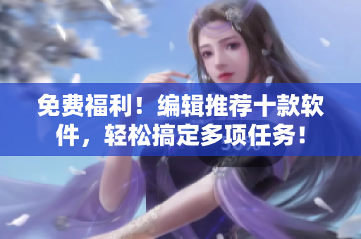免费福利！编辑推荐十款软件，轻松搞定多项任务！
