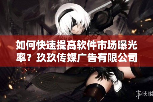 如何快速提高软件市场曝光率？玖玖传媒广告有限公司为您解答
