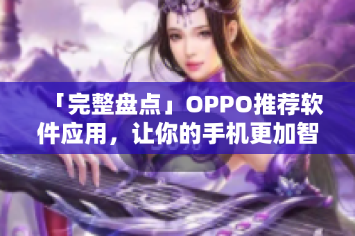 「完整盘点」OPPO推荐软件应用，让你的手机更加智能优化，提高效率！
