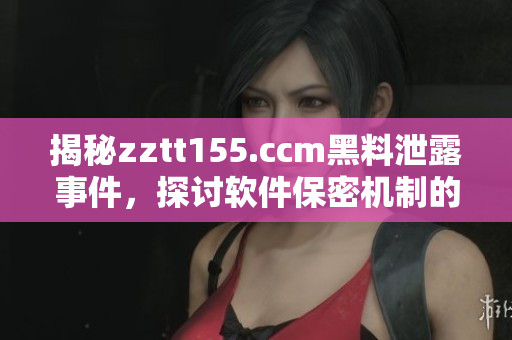 揭秘zztt155.ccm黑料泄露事件，探讨软件保密机制的重要性