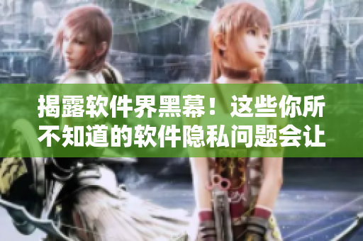 揭露软件界黑幕！这些你所不知道的软件隐私问题会让你大吃一惊！