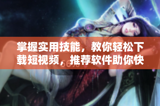 掌握实用技能，教你轻松下载短视频，推荐软件助你快速获取9.1短视频