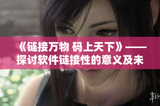 《链接万物 码上天下》——探讨软件链接性的意义及未来趋势