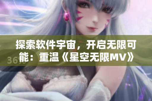 探索软件宇宙，开启无限可能：重温《星空无限MV》启示录