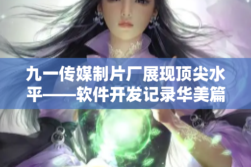 九一传媒制片厂展现顶尖水平——软件开发记录华美篇章