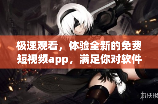 极速观看，体验全新的免费短视频app，满足你对软件快速学习的需要！