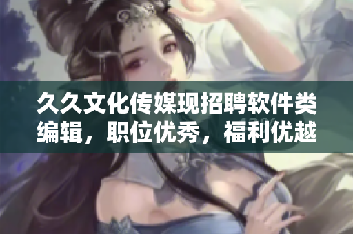 久久文化传媒现招聘软件类编辑，职位优秀，福利优越