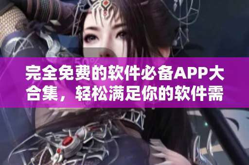 完全免费的软件必备APP大合集，轻松满足你的软件需求！