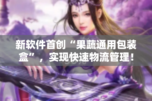新软件首创“果蔬通用包装盒”，实现快速物流管理！