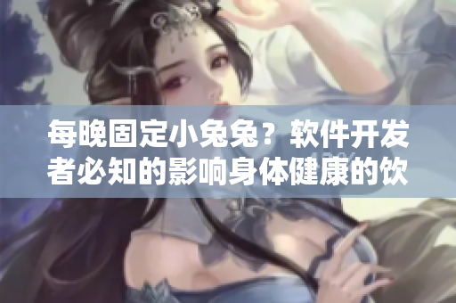 每晚固定小兔兔？软件开发者必知的影响身体健康的饮食问题！