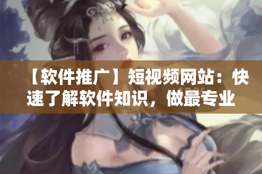 【软件推广】短视频网站：快速了解软件知识，做最专业的开发者！