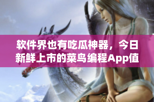 软件界也有吃瓜神器，今日新鲜上市的菜鸟编程App值得期待