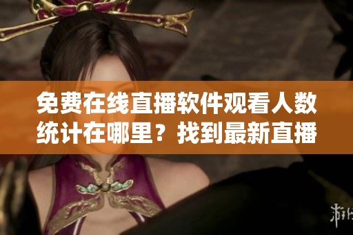 免费在线直播软件观看人数统计在哪里?找到最新直播平台观看热门软件教程! 免费在线直播软件观看人数统计在哪里?找到最新直播平台观看热门软件教程!