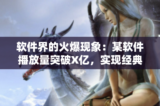 软件界的火爆现象：某软件播放量突破X亿，实现经典软件行业新突破！