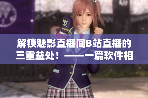解锁魅影直播间B站直播的三重益处！——一篇软件相关文章