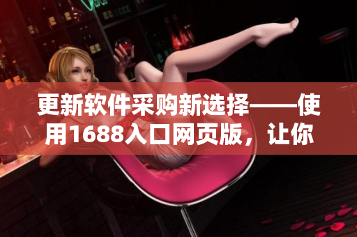 更新软件采购新选择——使用1688入口网页版，让你的采购更轻松！