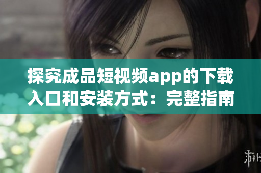 探究成品短视频app的下载入口和安装方式：完整指南