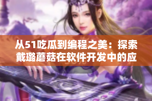 从51吃瓜到编程之美：探索戴璐蘑菇在软件开发中的应用价值