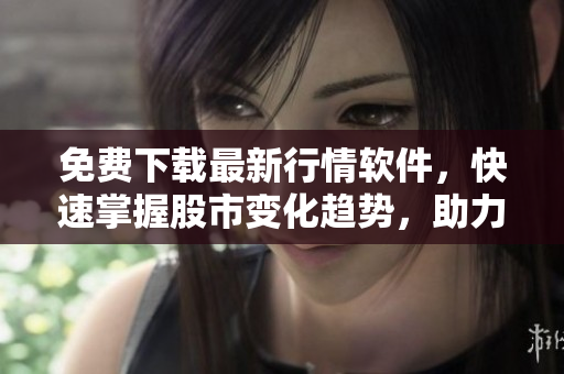 免费下载最新行情软件，快速掌握股市变化趋势，助力投资决策