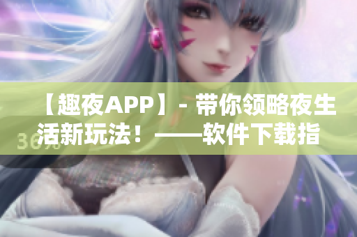 【趣夜APP】- 带你领略夜生活新玩法！——软件下载指南