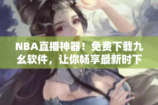 NBA直播神器！免费下载九幺软件，让你畅享最新时下软件资讯
