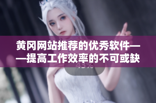 黄冈网站推荐的优秀软件——提高工作效率的不可或缺工具