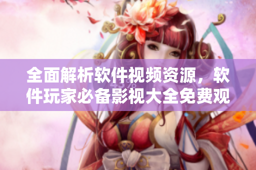 全面解析软件视频资源，软件玩家必备影视大全免费观看！