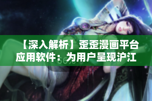 【深入解析】歪歪漫画平台应用软件：为用户呈现沪江旗下经典动漫作品！