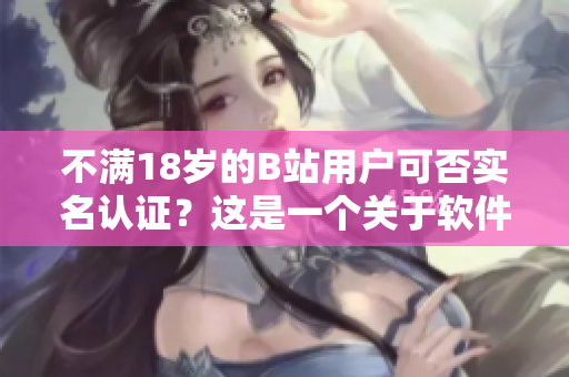 不满18岁的B站用户可否实名认证？这是一个关于软件安全的问题！