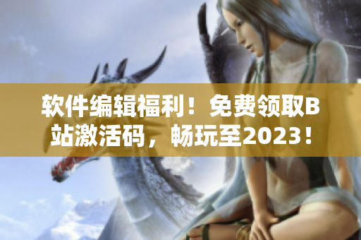 软件编辑福利！免费领取B站激活码，畅玩至2023！