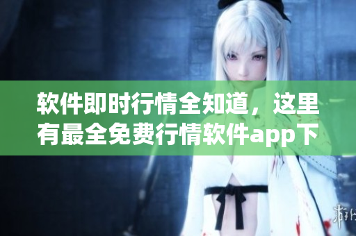 软件即时行情全知道，这里有最全免费行情软件app下载大合集！不容错过！