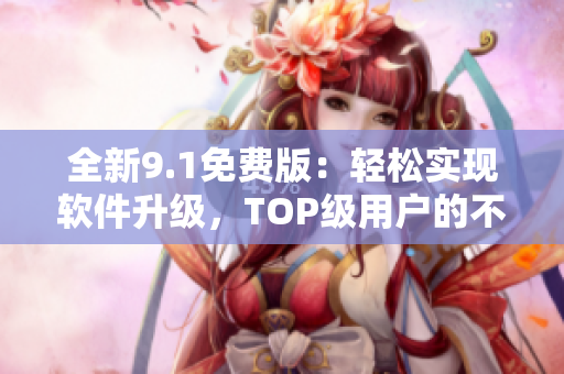 全新9.1免费版：轻松实现软件升级，TOP级用户的不二之选