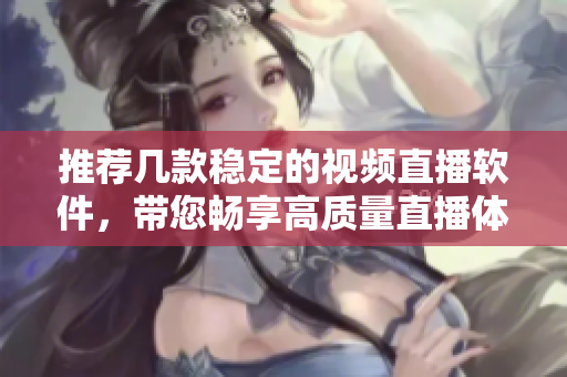 推荐几款稳定的视频直播软件，带您畅享高质量直播体验