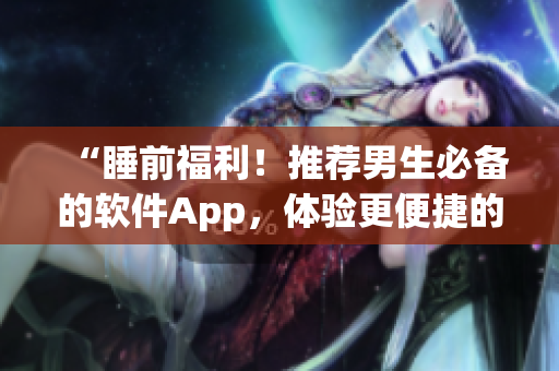 “睡前福利！推荐男生必备的软件App，体验更便捷的数码生活！”