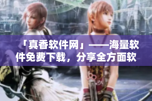 「真香软件网」——海量软件免费下载，分享全方面软件使用心得
