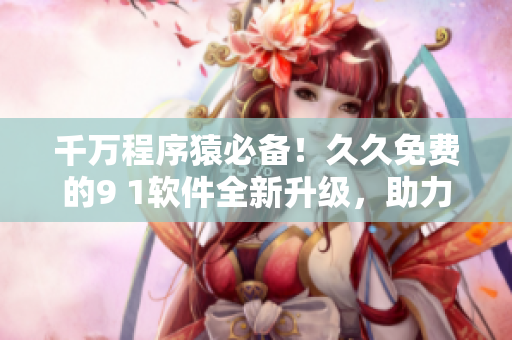 千万程序猿必备！久久免费的9 1软件全新升级，助力你实现高效编程！