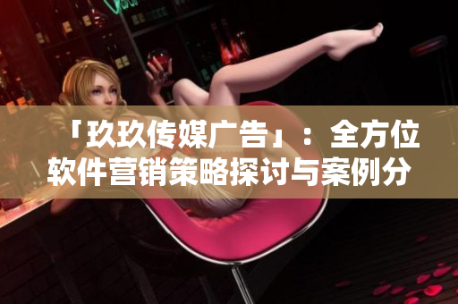 「玖玖传媒广告」：全方位软件营销策略探讨与案例分析