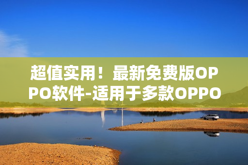 超值实用！最新免费版OPPO软件-适用于多款OPPO手机，不容错过！