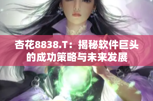 杏花8838.T：揭秘软件巨头的成功策略与未来发展