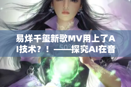 易烊千玺新歌MV用上了AI技术？！——探究AI在音乐制作中的应用