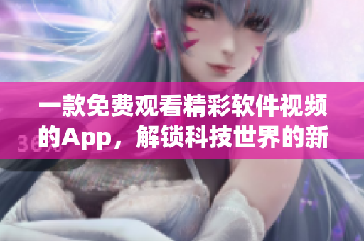 一款免费观看精彩软件视频的App，解锁科技世界的新视野