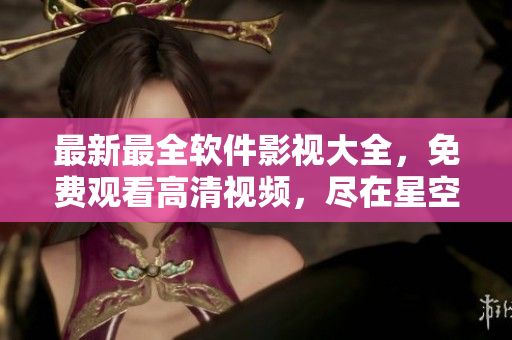 最新最全软件影视大全，免费观看高清视频，尽在星空软件专区