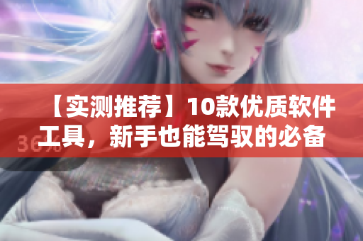 【实测推荐】10款优质软件工具，新手也能驾驭的必备神器！